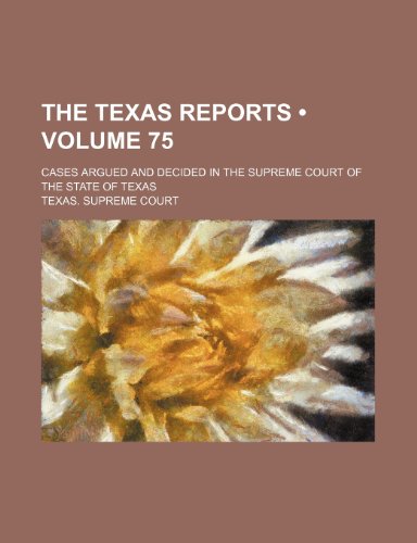 The Texas Reports (Volume 75); Cases Argued and Decided in the Supreme Court of the State of Texas (9781153892087) by Court, Texas. Supreme