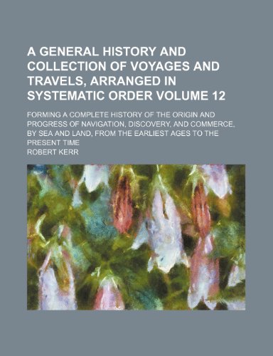 A general history and collection of voyages and travels, arranged in systematic order Volume 12; forming a complete history of the origin and progress ... from the earliest ages to the present time (9781153892094) by Kerr, Robert