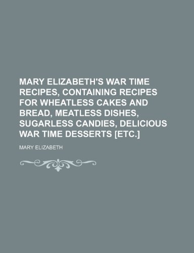 Mary Elizabeth's war time recipes, containing recipes for wheatless cakes and bread, meatless dishes, sugarless candies, delicious war time desserts [etc.] (9781153895033) by Elizabeth, Mary
