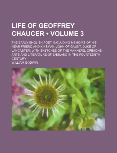 Life of Geoffrey Chaucer (Volume 3); The Early English Poet Including Memoirs of His Near Friend and Kinsman, John of Gaunt, Duke of Lancaster With ... of England in the Fourteenth Century (9781153900942) by Godwin, William