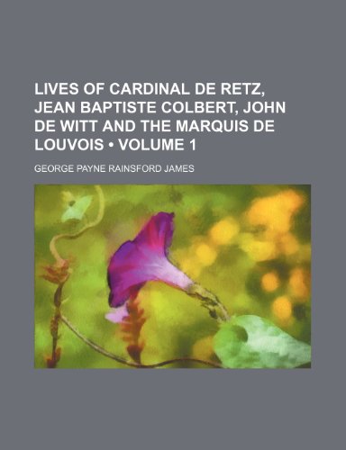 Lives of Cardinal de Retz, Jean Baptiste Colbert, John de Witt and the Marquis de Louvois (Volume 1) (9781153901062) by James, George Payne Rainsford