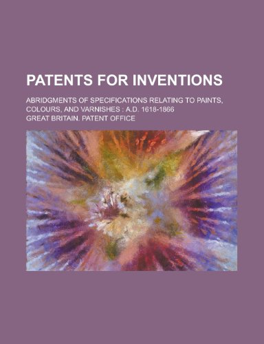 Patents for Inventions; Abridgments of Specifications Relating to Paints, Colours, and Varnishes: A.D. 1618-1866 (9781153901857) by Fox, William Johnson; Office, Great Britain Patent