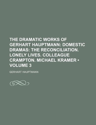 The Dramatic Works of Gerhart Hauptmann (Volume 3); Domestic Dramas the Reconciliation. Lonely Lives. Colleague Crampton. Michael Kramer (9781153910941) by Hauptmann, Gerhart