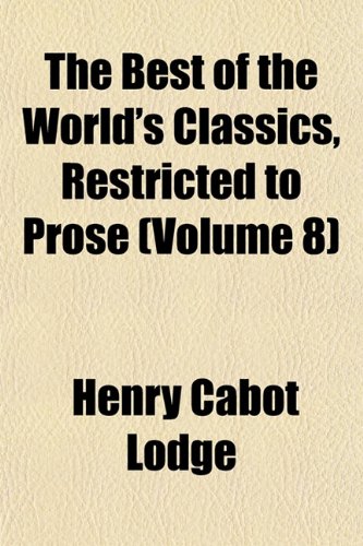 The Best of the World's Classics, Restricted to Prose (Volume 8) (9781153916646) by Lodge, Henry Cabot