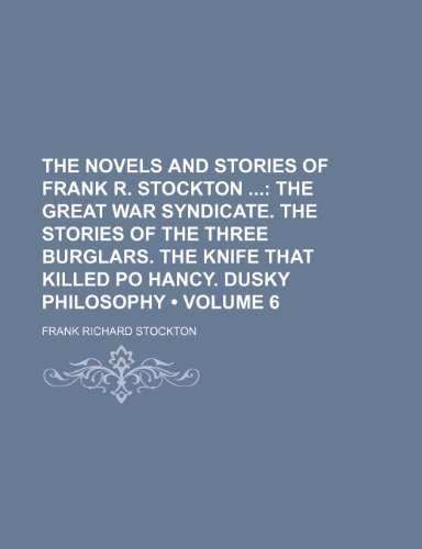 The Novels and Stories of Frank R. Stockton (Volume 6); The Great War Syndicate. the Stories of the Three Burglars. the Knife That Killed Po Hancy. Dusky Philosophy (9781153916868) by Stockton, Frank Richard
