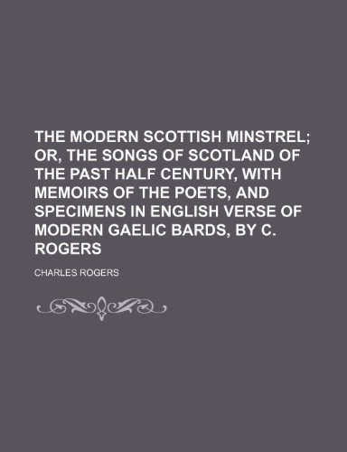 The Modern Scottish Minstrel; Or, the Songs of Scotland of the Past Half Century, With Memoirs of the Poets, and Specimens in English Verse of Modern Gaelic Bards, by C. Rogers (9781153917063) by Rogers, Charles
