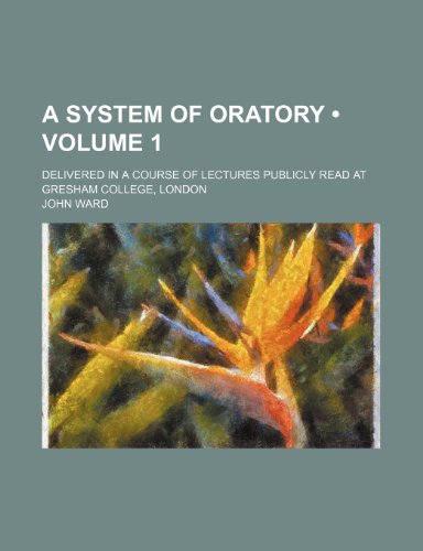 A system of oratory (Volume 1); delivered in a course of lectures publicly read at Gresham college, London (9781153917667) by Ward, John