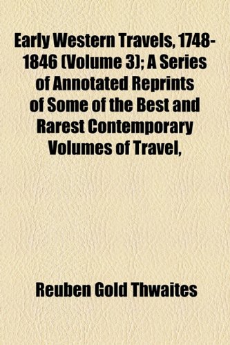 Early Western Travels, 1748-1846 (Volume 3); A Series of Annotated Reprints of Some of the Best and Rarest Contemporary Volumes of Travel, Descriptive ... Middle and Far West, During the Period of Ea (9781153921213) by Thwaites, Reuben Gold