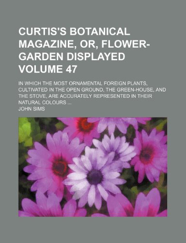 Curtis's botanical magazine, or, flower-garden displayed; in which the most ornamental foreign plants, cultivated in the open ground, the green-house, ... in their natural colours Volume 47 (9781153921800) by Sims, John