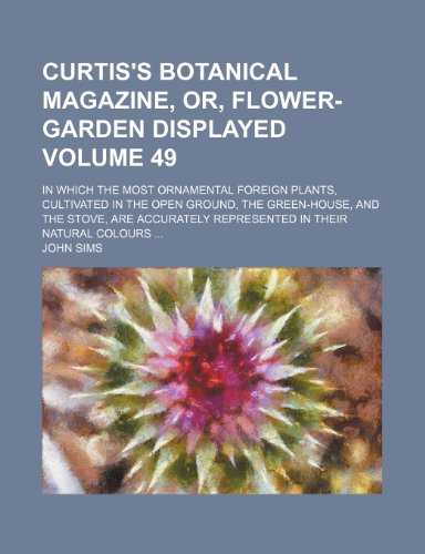 Curtis's botanical magazine, or, flower-garden displayed; in which the most ornamental foreign plants, cultivated in the open ground, the green-house, ... in their natural colours Volume 49 (9781153921879) by Sims, John