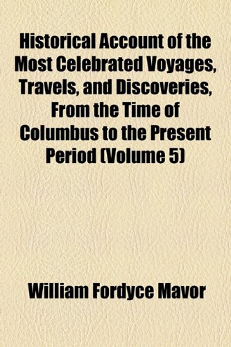 Historical Account of the Most Celebrated Voyages, Travels, and Discoveries, from the Time of Columbus to the Present Period (Volume 5) (9781153923200) by Mavor, William Fordyce