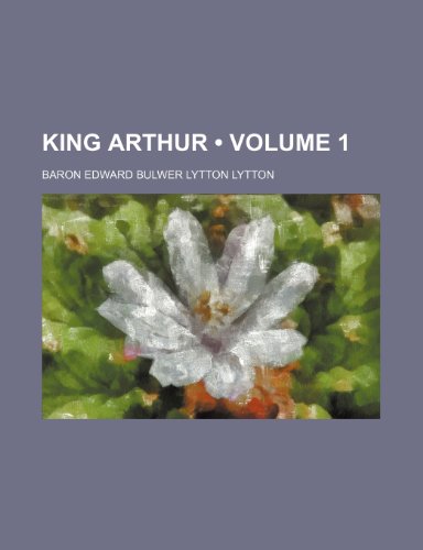King Arthur (Volume 1) (9781153924894) by Lytton, Baron Edward Bulwer Lytton