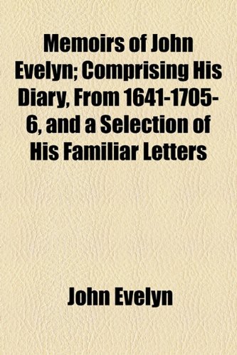 Memoirs of John Evelyn; Comprising His Diary, From 1641-1705-6, and a Selection of His Familiar Letters (9781153925785) by Evelyn, John