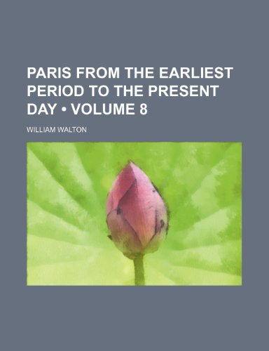 Paris From the Earliest Period to the Present Day (Volume 8) (9781153927598) by Walton, William