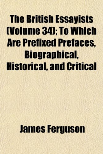 The British Essayists (Volume 34); To Which Are Prefixed Prefaces, Biographical, Historical, and Critical (9781153932134) by Ferguson, James