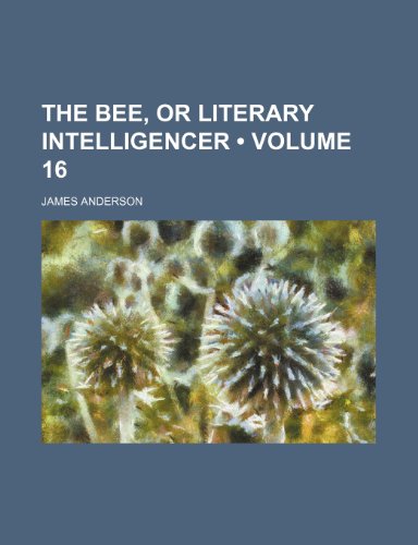 The Bee, or Literary Intelligencer (Volume 16) (9781153932462) by Anderson, James