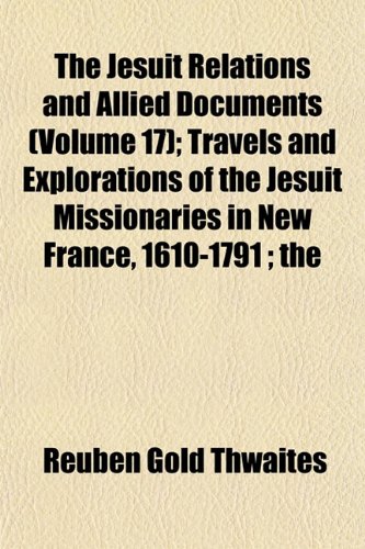 The Jesuit Relations and Allied Documents (Volume 17); Travels and Explorations of the Jesuit Missionaries in New France, 1610-1791 the Original ... Texts, with English Translations and Notes (9781153934428) by Thwaites, Reuben Gold