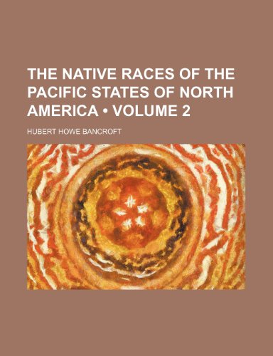 The Native Races of the Pacific States of North America (Volume 2) (9781153937634) by Bancroft, Hubert Howe