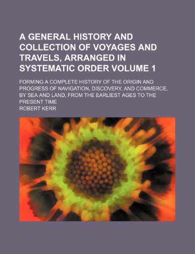 A General History and Collection of Voyages and Travels, Arranged in Systematic Order Volume 1; Forming a Complete History of the Origin and Progress ... from the Earliest Ages to the Present Time (9781153937979) by Kerr, Robert