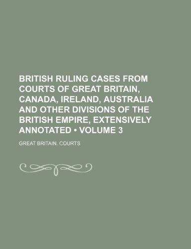 British Ruling Cases From Courts of Great Britain, Canada, Ireland, Australia and Other Divisions of the British Empire, Extensively Annotated (Volume 3) (9781153941693) by Courts, Great Britain.