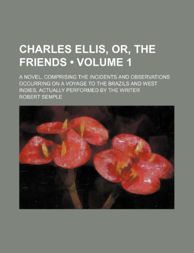 Charles Ellis, Or, the Friends (Volume 1); A Novel, Comprising the Incidents and Observations Occurring on a Voyage to the Brazils and West Indies, Actually Performed by the Writer (9781153942836) by Semple, Robert