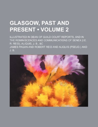 Glasgow, Past and Present (Volume 2); Illustrated in Dean of Guild Court Reports, and in the Reminiscences and Communications of Senex (I.e. R. Reid), Aliquis, J. B., &c (9781153945967) by Pagan, James