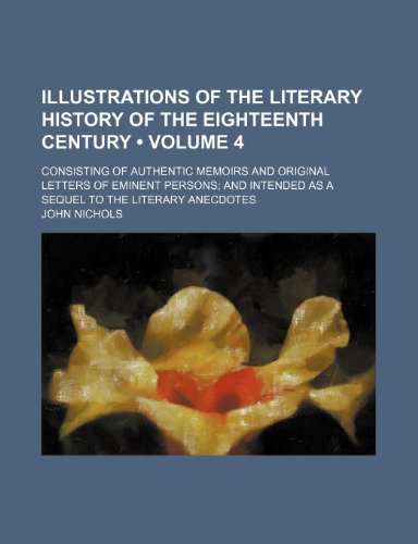 Illustrations of the Literary History of the Eighteenth Century (Volume 4); Consisting of Authentic Memoirs and Original Letters of Eminent Persons an (9781153946513) by Nichols, John