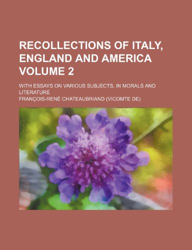 Recollections of Italy, England and America Volume 2; With Essays on Various Subjects, in Morals and Literature (9781153952941) by Chateaubriand, Francois Rene