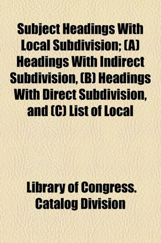 Subject Headings With Local Subdivision: (A) Headings With Indirect Subdivision, (B) Headings With Direct Subdivision, and (C) List of Local Divisions ... Etc.) to Which Subdivision Is Always Direct (9781153956703) by Library Of Congress Catalog Division; Macnair, Mary Wilson