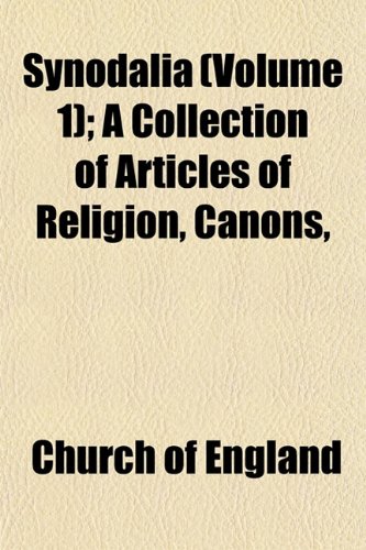 Synodalia (Volume 1); A Collection of Articles of Religion, Canons, & Proceedings of Convocations in the Province of Canterbury, From the Year 1547 to ... 1717. With Notes Historical & Explanatory (9781153959438) by England, Church Of