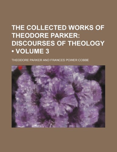The Collected Works of Theodore Parker (Volume 3); Discourses of Theology (9781153961035) by Parker, Theodore