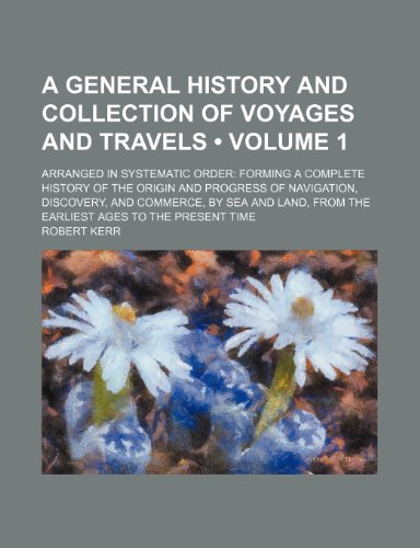 A General History and Collection of Voyages and Travels (Volume 1); Arranged in Systematic Order Forming a Complete History of the Origin and Progress ... From the Earliest Ages to the Present Time (9781153964463) by Kerr, Robert