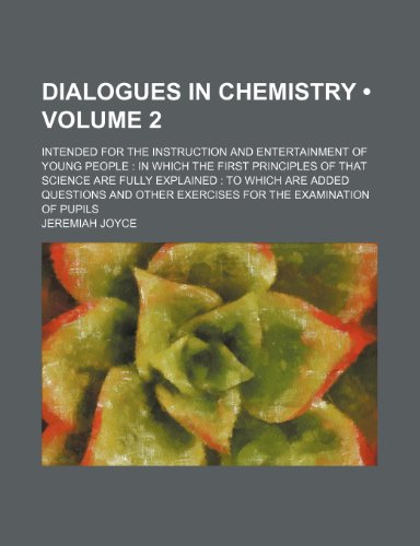 Dialogues in Chemistry (Volume 2); Intended for the Instruction and Entertainment of Young People in Which the First Principles of That Science Are ... Other Exercises for the Examination of Pupils (9781153970037) by Joyce, Jeremiah