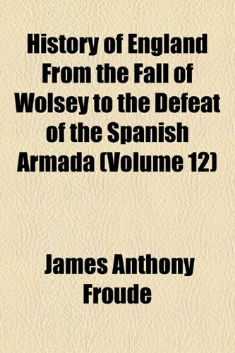 History of England From the Fall of Wolsey to the Defeat of the Spanish Armada (Volume 12) (9781153971652) by Froude, James Anthony