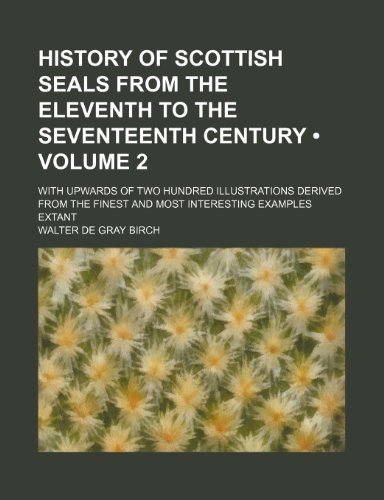 History of Scottish Seals from the Eleventh to the Seventeenth Century: With Upwards of Two Hundred Illustrations Derived from the Finest and Most Interesting Examples Extant (9781153971966) by Birch, Walter De Gray