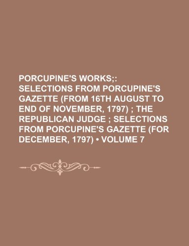 Porcupine's Works (Volume 7); Selections from Porcupine's Gazette (from 16th August to End of November, 1797) the Republican Judge Selections from Porcupine's Gazette (for December, 1797) (9781153976442) by Cobbett, William