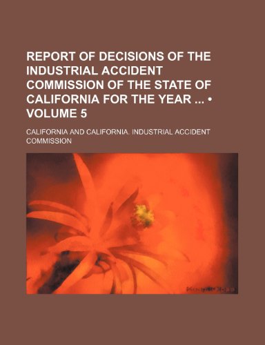 Report of Decisions of the Industrial Accident Commission of the State of California for the Year (Volume 5) (9781153978132) by California