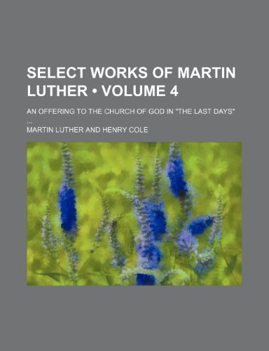 Select Works of Martin Luther (Volume 4); An Offering to the Church of God in "The Last Days" (9781153981064) by Luther, Martin