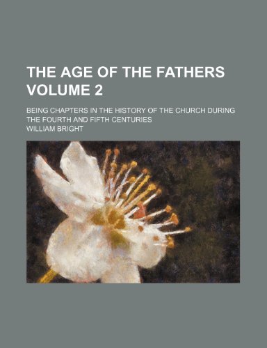 The age of the Fathers; being chapters in the history of the church during the fourth and fifth centuries Volume 2 (9781153983235) by Bright, William