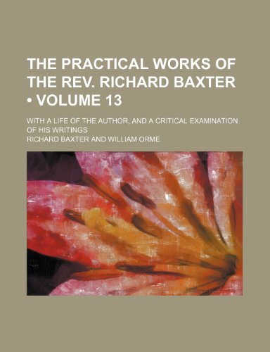 The Practical Works of the REV. Richard Baxter (Volume 13); With a Life of the Author, and a Critical Examination of His Writings (9781153989152) by Baxter, Richard