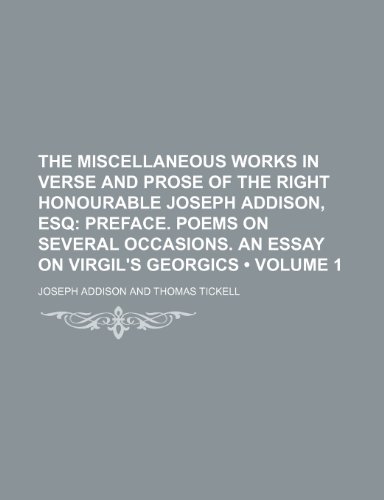 The Miscellaneous Works in Verse and Prose of the Right Honourable Joseph Addison, Esq (Volume 1); Preface. Poems on Several Occasions. an Essay on Virgil's Georgics (9781153991179) by Addison, Joseph