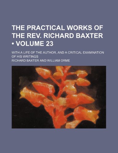 The Practical Works of the Rev. Richard Baxter (Volume 23); With a Life of the Author, and a Critical Examination of His Writings (9781153994262) by Baxter, Richard