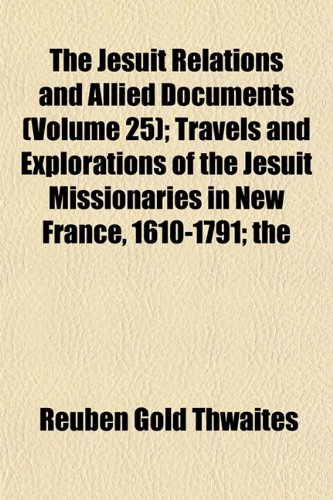 The Jesuit Relations and Allied Documents (Volume 25); Travels and Explorations of the Jesuit Missionaries in New France, 1610-1791 the Original ... Texts, With English Translations and Notes (9781153995351) by Thwaites, Reuben Gold
