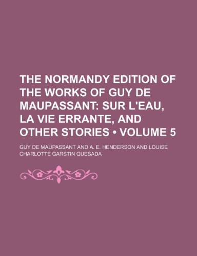 The Normandy Edition of the Works of Guy de Maupassant (Volume 5); Sur L'eau, La Vie Errante, and Other Stories (9781153996815) by Maupassant, Guy De