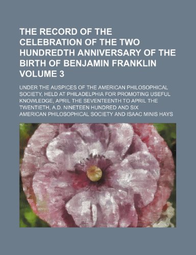 The record of the celebration of the two hundredth anniversary of the birth of Benjamin Franklin Volume 3; under the auspices of the American ... April the seventeenth to April the tw (9781154015621) by Society, American Philosophical