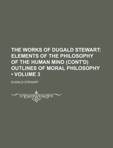 The Works of Dugald Stewart (Volume 3); Elements of the Philosophy of the Human Mind (Cont'd) Outlines of Moral Philosophy (9781154016277) by Stewart, Dugald