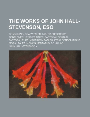 The Works of John Hall-Stevenson, Esq; Containing, Crazy Tales. Fables for Grown Gentlemen. Lyric Epistles. Pastoral Cordial. Pastoral Puke. Macarony ... Moral Tales. Monkish Epitaphs. &c. &c. &c (9781154016536) by Hall-Stevenson, John