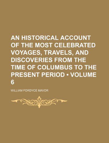 An Historical Account of the Most Celebrated Voyages, Travels, and Discoveries from the Time of Columbus to the Present Period (Volume 6) (9781154026382) by Mavor, William Fordyce