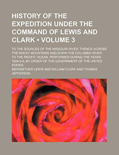 9781154029772: History of the Expedition Under the Command of Lewis and Clark (Volume 3); To the Sources of the Missouri River, Thence Across the Rocky Mountains and ... the Years 1804-5-6, by Order of the Gover