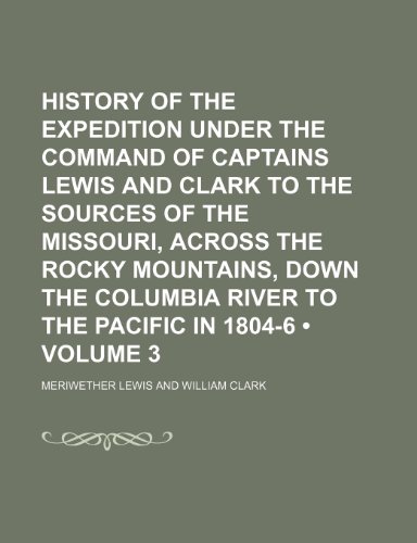 History of the Expedition Under the Command of Captains Lewis and Clark to the Sources of the Missouri, Across the Rocky Mountains, Down the Columbia River to the Pacific in 1804-6 (Volume 3) (9781154029819) by Lewis, Meriwether